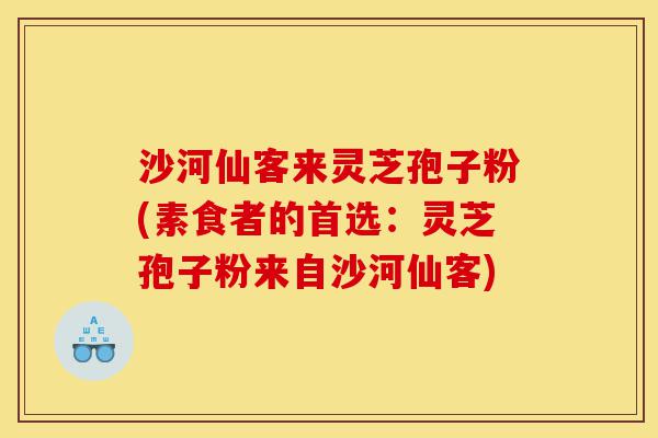 沙河仙客来灵芝孢子粉(素食者的首选：灵芝孢子粉来自沙河仙客)-第1张图片-灵芝之家