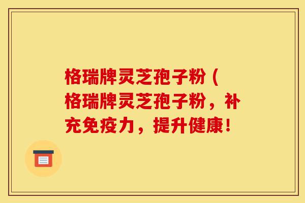 格瑞牌灵芝孢子粉 (格瑞牌灵芝孢子粉,补充免疫力,提升健康!-第1张图片-灵芝之家 格瑞牌灵芝孢子粉 (格瑞牌灵芝孢子粉,补充免疫力,提升健康!-第1张图片-灵芝之家