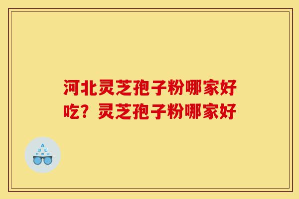 河北灵芝孢子粉哪家好吃？灵芝孢子粉哪家好-第1张图片-灵芝之家