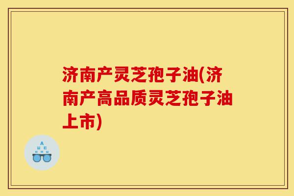 济南产灵芝孢子油(济南产高品质灵芝孢子油上市)-第1张图片-灵芝之家 济南产灵芝孢子油(济南产高品质灵芝孢子油上市)-第1张图片-灵芝之家