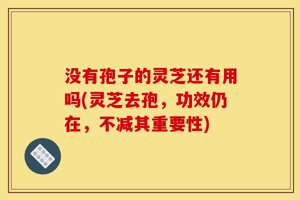 没有孢子的灵芝还有用吗(灵芝去孢,功效仍在,不减其重要性)-第1张图片-灵芝之家 没有孢子的灵芝还有用吗(灵芝去孢,功效仍在,不减其重要性)-第1张图片-灵芝之家