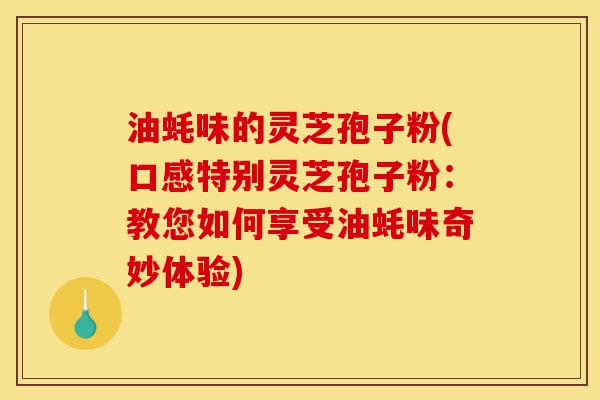 油蚝味的灵芝孢子粉(口感特别灵芝孢子粉:教您如何享受油蚝味奇妙体验)-第1张图片-灵芝之家 油蚝味的灵芝孢子粉(口感特别灵芝孢子粉:教您如何享受油蚝味奇妙体验)-第1张图片-灵芝之家