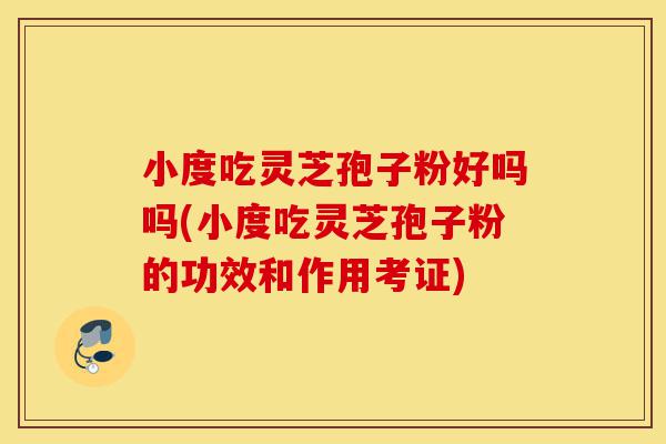 小度吃灵芝孢子粉好吗吗(小度吃灵芝孢子粉的功效和作用考证)-第1张图片-灵芝之家 小度吃灵芝孢子粉好吗吗(小度吃灵芝孢子粉的功效和作用考证)-第1张图片-灵芝之家