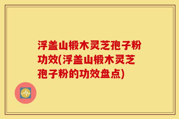 浮盖山椴木灵芝孢子粉功效(浮盖山椴木灵芝孢子粉的功效盘点)-第1张图片-灵芝之家 浮盖山椴木灵芝孢子粉功效(浮盖山椴木灵芝孢子粉的功效盘点)-第1张图片-灵芝之家