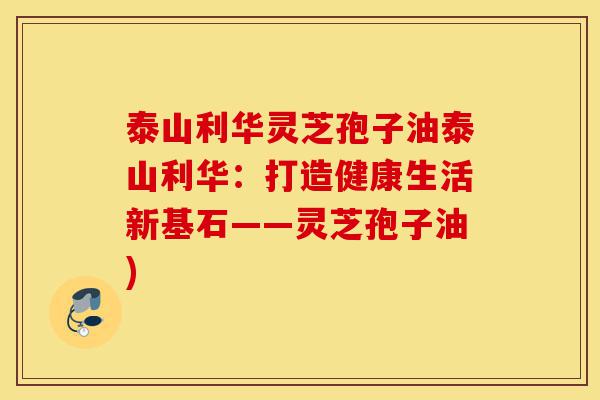 泰山利华灵芝孢子油泰山利华:打造健康生活新基石——灵芝孢子油)-第1张图片-灵芝之家 泰山利华灵芝孢子油泰山利华:打造健康生活新基石——灵芝孢子油)-第1张图片-灵芝之家