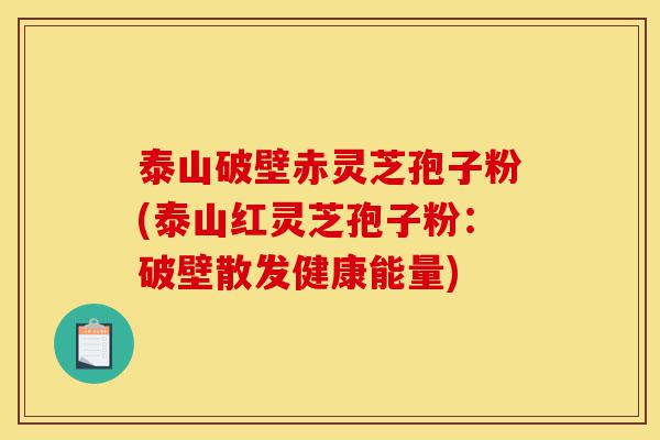 泰山破壁赤灵芝孢子粉(泰山红灵芝孢子粉:破壁散发健康能量)-第1张图片-灵芝之家 泰山破壁赤灵芝孢子粉(泰山红灵芝孢子粉:破壁散发健康能量)-第1张图片-灵芝之家