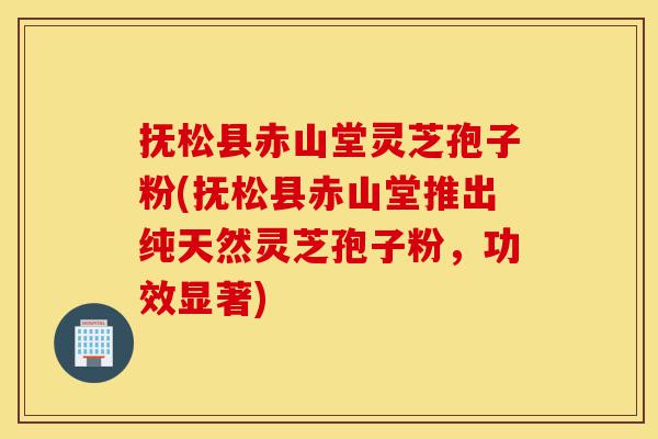 抚松县赤山堂灵芝孢子粉(抚松县赤山堂推出纯天然灵芝孢子粉,功效显著)-第1张图片-灵芝之家 抚松县赤山堂灵芝孢子粉(抚松县赤山堂推出纯天然灵芝孢子粉,功效显著)-第1张图片-灵芝之家