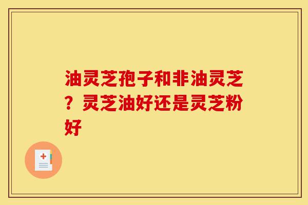 油灵芝孢子和非油灵芝?灵芝油好还是灵芝粉好-第1张图片-灵芝之家 油灵芝孢子和非油灵芝?灵芝油好还是灵芝粉好-第1张图片-灵芝之家