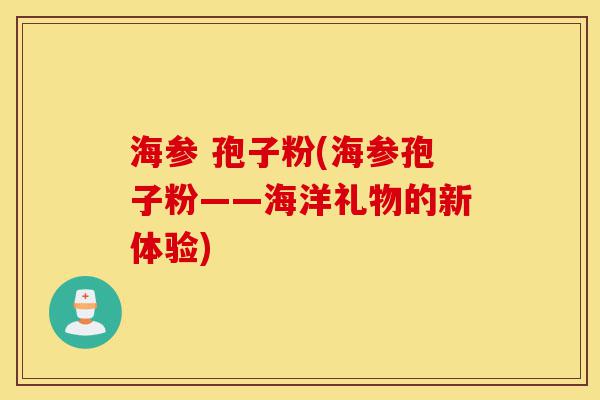 海参 孢子粉(海参孢子粉——海洋礼物的新体验)-第1张图片-灵芝之家 海参 孢子粉(海参孢子粉——海洋礼物的新体验)-第1张图片-灵芝之家