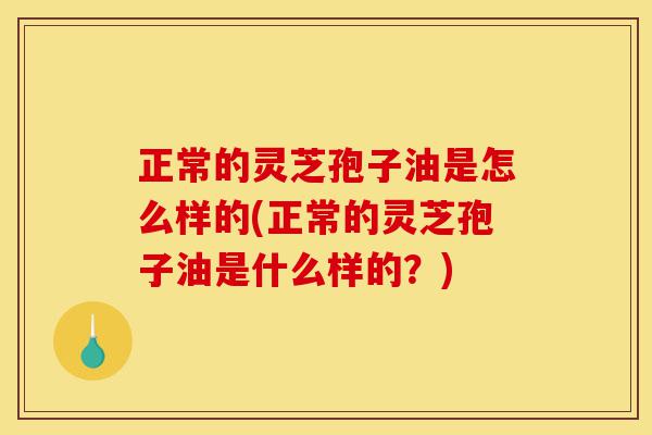 正常的灵芝孢子油是怎么样的(正常的灵芝孢子油是什么样的?)-第1张图片-灵芝之家 正常的灵芝孢子油是怎么样的(正常的灵芝孢子油是什么样的?)-第1张图片-灵芝之家