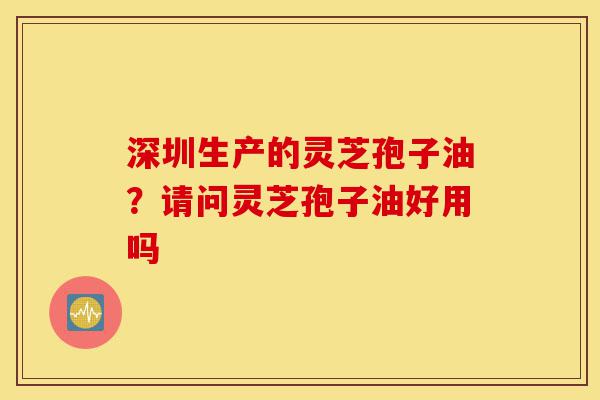 深圳生产的灵芝孢子油?请问灵芝孢子油好用吗-第1张图片-灵芝之家 深圳生产的灵芝孢子油?请问灵芝孢子油好用吗-第1张图片-灵芝之家