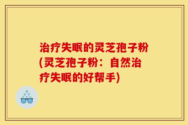 治疗失眠的灵芝孢子粉(灵芝孢子粉：自然治疗失眠的好帮手)-第1张图片-灵芝之家