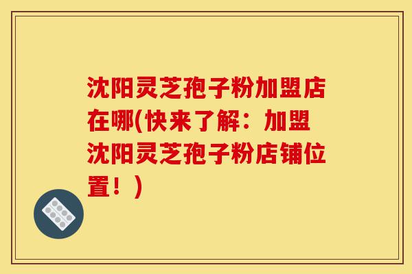 沈阳灵芝孢子粉加盟店在哪(快来了解:加盟沈阳灵芝孢子粉店铺位置!)-第1张图片-灵芝之家 沈阳灵芝孢子粉加盟店在哪(快来了解:加盟沈阳灵芝孢子粉店铺位置!)-第1张图片-灵芝之家