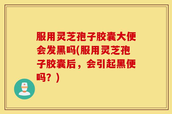服用灵芝孢子胶囊大便会发黑吗(服用灵芝孢子胶囊后,会引起黑便吗?)-第1张图片-灵芝之家 服用灵芝孢子胶囊大便会发黑吗(服用灵芝孢子胶囊后,会引起黑便吗?)-第1张图片-灵芝之家