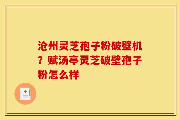 沧州灵芝孢子粉破壁机?赋汤亭灵芝破壁孢子粉怎么样-第1张图片-灵芝之家 沧州灵芝孢子粉破壁机?赋汤亭灵芝破壁孢子粉怎么样-第1张图片-灵芝之家