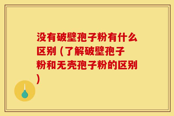 没有破壁孢子粉有什么区别 (了解破壁孢子粉和无壳孢子粉的区别)-第1张图片-灵芝之家 没有破壁孢子粉有什么区别 (了解破壁孢子粉和无壳孢子粉的区别)-第1张图片-灵芝之家