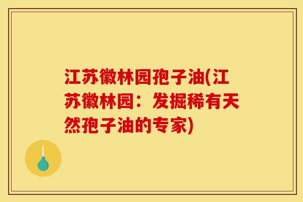 江苏徽林园孢子油(江苏徽林园：发掘稀有天然孢子油的专家)-第1张图片-灵芝之家