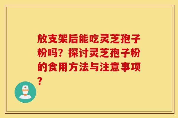 放支架后能吃灵芝孢子粉吗?探讨灵芝孢子粉的食用方法与注意事项?-第1张图片-灵芝之家 放支架后能吃灵芝孢子粉吗?探讨灵芝孢子粉的食用方法与注意事项?-第1张图片-灵芝之家