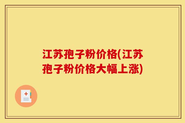 江苏孢子粉价格(江苏孢子粉价格大幅上涨)-第1张图片-灵芝之家 江苏孢子粉价格(江苏孢子粉价格大幅上涨)-第1张图片-灵芝之家