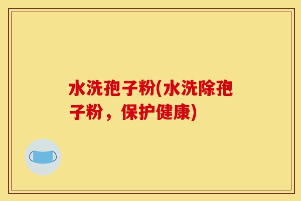 水洗孢子粉(水洗除孢子粉,保护健康)-第1张图片-灵芝之家 水洗孢子粉(水洗除孢子粉,保护健康)-第1张图片-灵芝之家