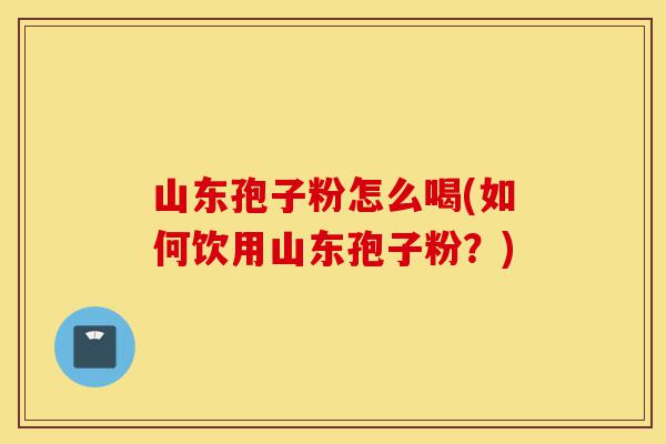 山东孢子粉怎么喝(如何饮用山东孢子粉?)-第1张图片-灵芝之家 山东孢子粉怎么喝(如何饮用山东孢子粉?)-第1张图片-灵芝之家