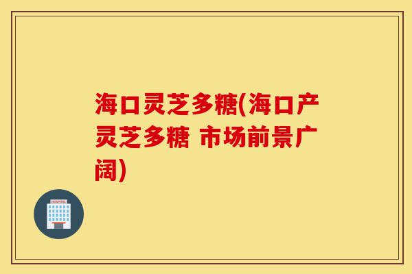 海口灵芝多糖(海口产灵芝多糖 市场前景广阔)-第1张图片-灵芝之家 海口灵芝多糖(海口产灵芝多糖 市场前景广阔)-第1张图片-灵芝之家
