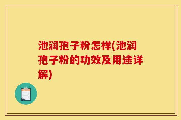 池润孢子粉怎样(池润孢子粉的功效及用途详解)-第1张图片-灵芝之家 池润孢子粉怎样(池润孢子粉的功效及用途详解)-第1张图片-灵芝之家