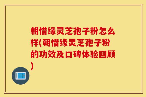 朝惜缘灵芝孢子粉怎么样(朝惜缘灵芝孢子粉的功效及口碑体验回顾)-第1张图片-灵芝之家 朝惜缘灵芝孢子粉怎么样(朝惜缘灵芝孢子粉的功效及口碑体验回顾)-第1张图片-灵芝之家
