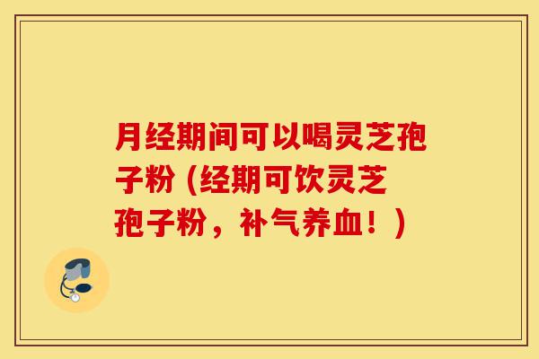 月经期间可以喝灵芝孢子粉 (经期可饮灵芝孢子粉,补气养血!)-第1张图片-灵芝之家 月经期间可以喝灵芝孢子粉 (经期可饮灵芝孢子粉,补气养血!)-第1张图片-灵芝之家