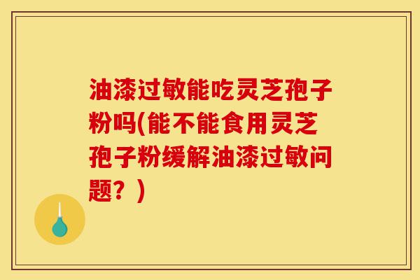 油漆过敏能吃灵芝孢子粉吗(能不能食用灵芝孢子粉缓解油漆过敏问题?)-第1张图片-灵芝之家 油漆过敏能吃灵芝孢子粉吗(能不能食用灵芝孢子粉缓解油漆过敏问题?)-第1张图片-灵芝之家