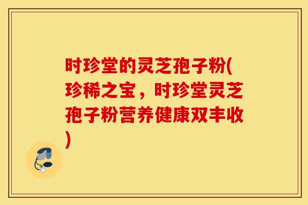 时珍堂的灵芝孢子粉(珍稀之宝,时珍堂灵芝孢子粉营养健康双丰收)-第1张图片-灵芝之家 时珍堂的灵芝孢子粉(珍稀之宝,时珍堂灵芝孢子粉营养健康双丰收)-第1张图片-灵芝之家