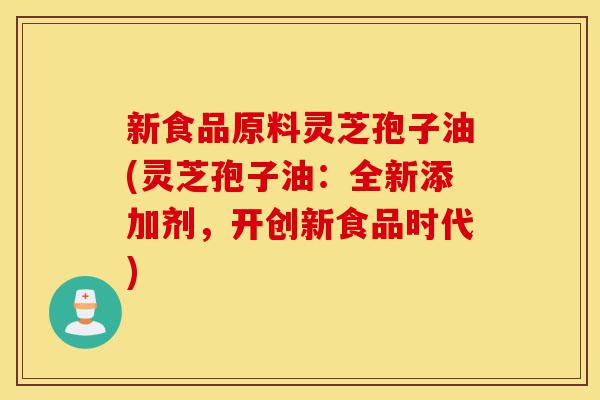 新食品原料灵芝孢子油(灵芝孢子油:全新添加剂,开创新食品时代)-第1张图片-灵芝之家 新食品原料灵芝孢子油(灵芝孢子油:全新添加剂,开创新食品时代)-第1张图片-灵芝之家