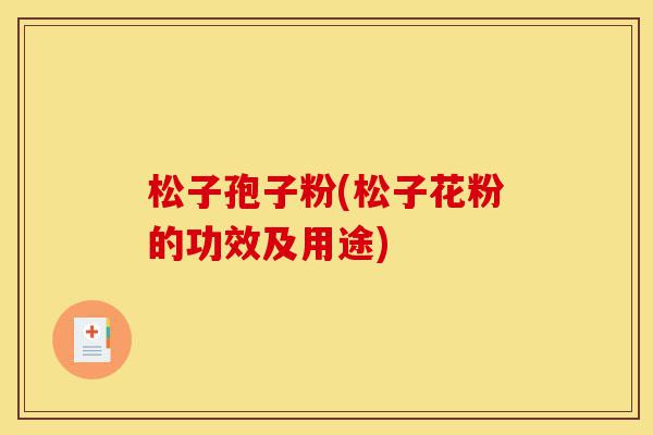 松子孢子粉(松子花粉的功效及用途)-第1张图片-灵芝之家 松子孢子粉(松子花粉的功效及用途)-第1张图片-灵芝之家
