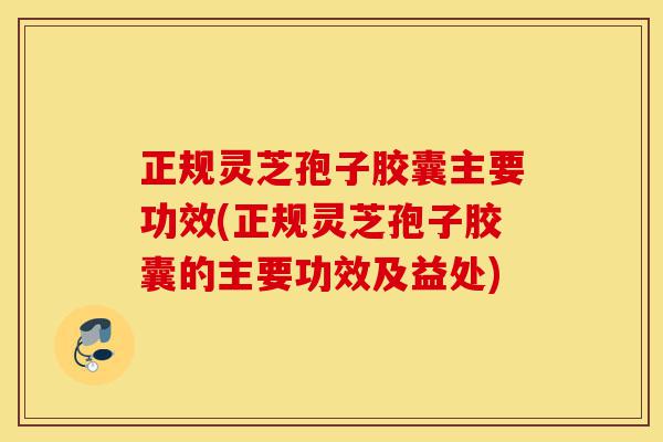 正规灵芝孢子胶囊主要功效(正规灵芝孢子胶囊的主要功效及益处)-第1张图片-灵芝之家 正规灵芝孢子胶囊主要功效(正规灵芝孢子胶囊的主要功效及益处)-第1张图片-灵芝之家