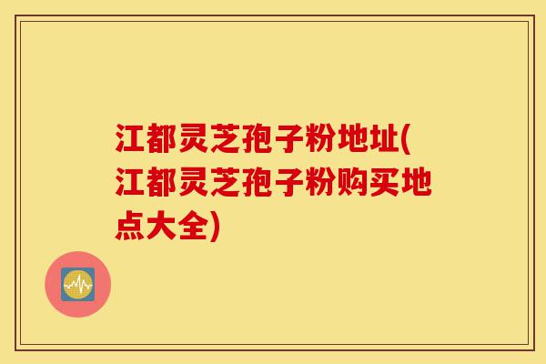 江都灵芝孢子粉地址(江都灵芝孢子粉购买地点大全)-第1张图片-灵芝之家 江都灵芝孢子粉地址(江都灵芝孢子粉购买地点大全)-第1张图片-灵芝之家