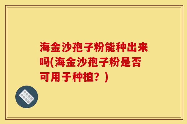 海金沙孢子粉能种出来吗(海金沙孢子粉是否可用于种植？)-第1张图片-灵芝之家