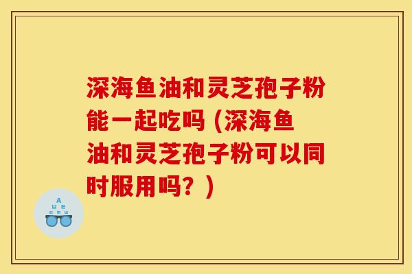 深海鱼油和灵芝孢子粉能一起吃吗 (深海鱼油和灵芝孢子粉可以同时服用吗?)-第1张图片-灵芝之家 深海鱼油和灵芝孢子粉能一起吃吗 (深海鱼油和灵芝孢子粉可以同时服用吗?)-第1张图片-灵芝之家