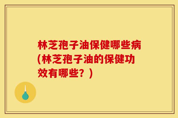 林芝孢子油保健哪些病(林芝孢子油的保健功效有哪些?)-第1张图片-灵芝之家 林芝孢子油保健哪些病(林芝孢子油的保健功效有哪些?)-第1张图片-灵芝之家