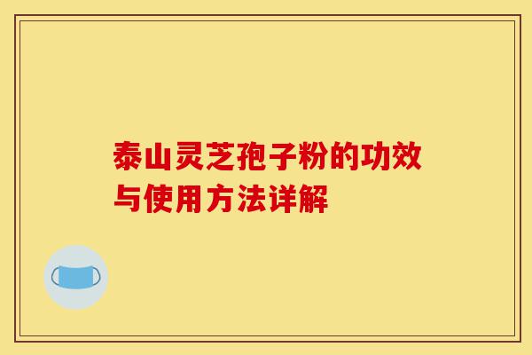泰山灵芝孢子粉的功效与使用方法详解-第1张图片-灵芝之家