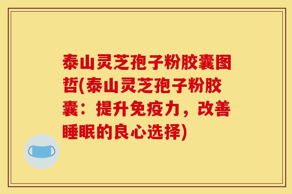 泰山灵芝孢子粉胶囊图哲(泰山灵芝孢子粉胶囊:提升免疫力,改善睡眠的良心选择)-第1张图片-灵芝之家 泰山灵芝孢子粉胶囊图哲(泰山灵芝孢子粉胶囊:提升免疫力,改善睡眠的良心选择)-第1张图片-灵芝之家