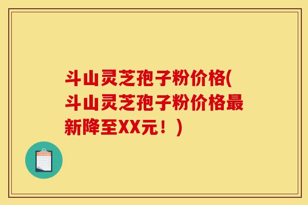 斗山灵芝孢子粉价格(斗山灵芝孢子粉价格最新降至XX元！)-第1张图片-灵芝之家