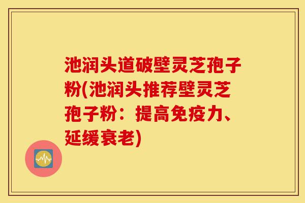 池润头道破壁灵芝孢子粉(池润头推荐壁灵芝孢子粉:提高免疫力、延缓衰老)-第1张图片-灵芝之家 池润头道破壁灵芝孢子粉(池润头推荐壁灵芝孢子粉:提高免疫力、延缓衰老)-第1张图片-灵芝之家