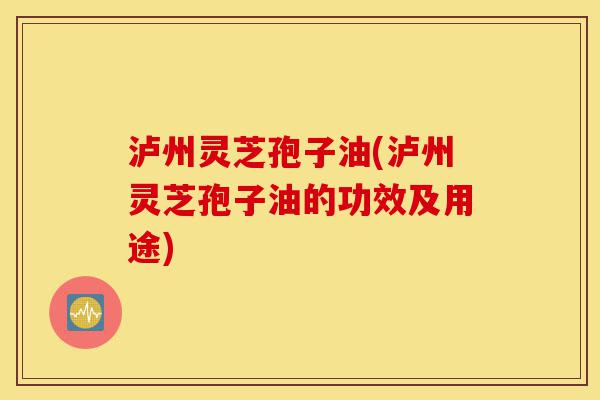 泸州灵芝孢子油(泸州灵芝孢子油的功效及用途)-第1张图片-灵芝之家 泸州灵芝孢子油(泸州灵芝孢子油的功效及用途)-第1张图片-灵芝之家