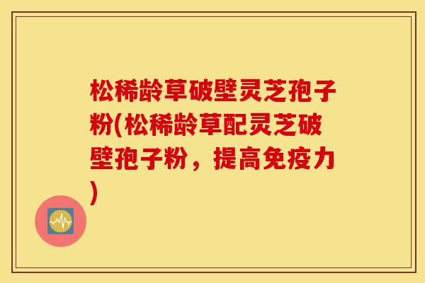 松稀龄草破壁灵芝孢子粉(松稀龄草配灵芝破壁孢子粉,提高免疫力)-第1张图片-灵芝之家 松稀龄草破壁灵芝孢子粉(松稀龄草配灵芝破壁孢子粉,提高免疫力)-第1张图片-灵芝之家