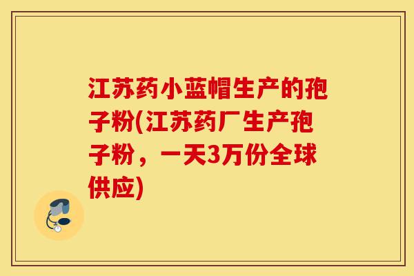 江苏药小蓝帽生产的孢子粉(江苏药厂生产孢子粉,一天3万份全球供应)-第1张图片-灵芝之家 江苏药小蓝帽生产的孢子粉(江苏药厂生产孢子粉,一天3万份全球供应)-第1张图片-灵芝之家