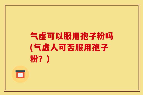 气虚可以服用孢子粉吗(气虚人可否服用孢子粉?)-第1张图片-灵芝之家 气虚可以服用孢子粉吗(气虚人可否服用孢子粉?)-第1张图片-灵芝之家