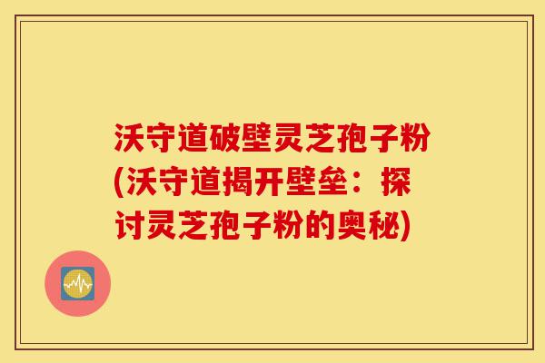 沃守道破壁灵芝孢子粉(沃守道揭开壁垒:探讨灵芝孢子粉的奥秘)-第1张图片-灵芝之家 沃守道破壁灵芝孢子粉(沃守道揭开壁垒:探讨灵芝孢子粉的奥秘)-第1张图片-灵芝之家