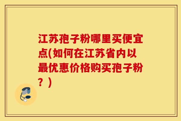 江苏孢子粉哪里买便宜点(如何在江苏省内以最优惠价格购买孢子粉?)-第1张图片-灵芝之家 江苏孢子粉哪里买便宜点(如何在江苏省内以最优惠价格购买孢子粉?)-第1张图片-灵芝之家