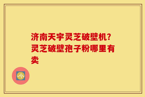 济南天宇灵芝破壁机?灵芝破壁孢子粉哪里有卖-第1张图片-灵芝之家 济南天宇灵芝破壁机?灵芝破壁孢子粉哪里有卖-第1张图片-灵芝之家