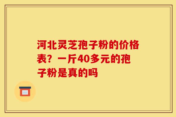 河北灵芝孢子粉的价格表？一斤40多元的孢子粉是真的吗-第1张图片-灵芝之家